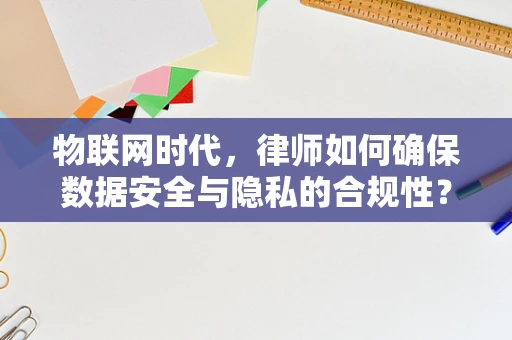 物联网时代，律师如何确保数据安全与隐私的合规性？