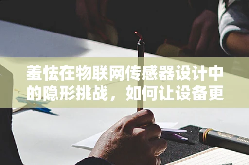 羞怯在物联网传感器设计中的隐形挑战，如何让设备更懂人心？