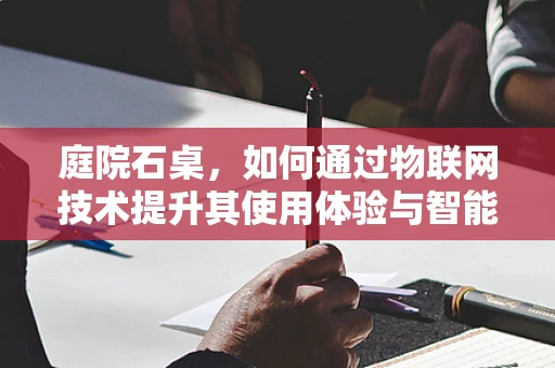 庭院石桌，如何通过物联网技术提升其使用体验与智能管理？