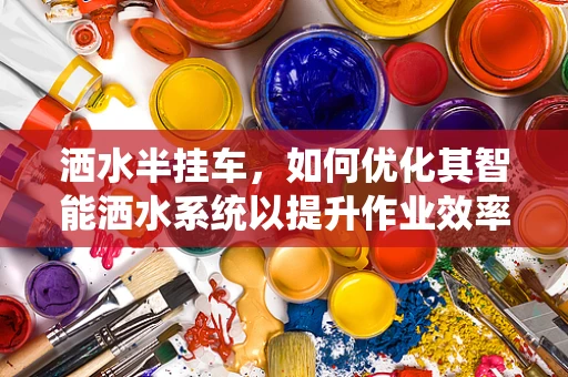 洒水半挂车，如何优化其智能洒水系统以提升作业效率？