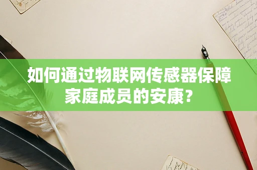 如何通过物联网传感器保障家庭成员的安康？