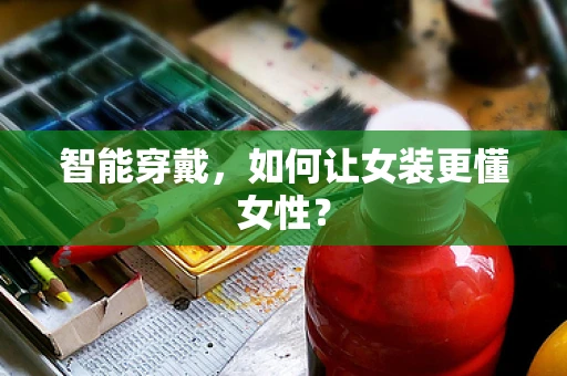 智能穿戴，如何让女装更懂女性？