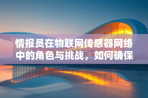 情报员在物联网传感器网络中的角色与挑战，如何确保数据安全与高效传输？
