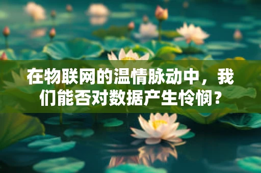 在物联网的温情脉动中，我们能否对数据产生怜悯？