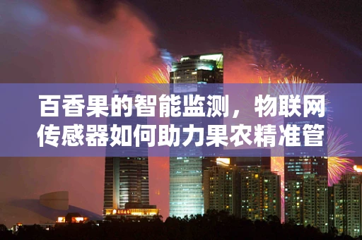 百香果的智能监测，物联网传感器如何助力果农精准管理？