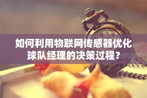 如何利用物联网传感器优化球队经理的决策过程？