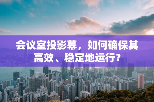 会议室投影幕，如何确保其高效、稳定地运行？