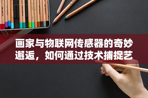 画家与物联网传感器的奇妙邂逅，如何通过技术捕捉艺术之魂？
