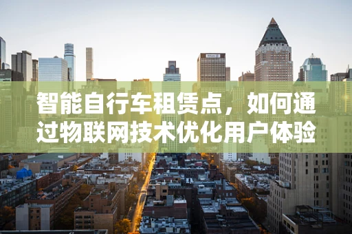 智能自行车租赁点，如何通过物联网技术优化用户体验？