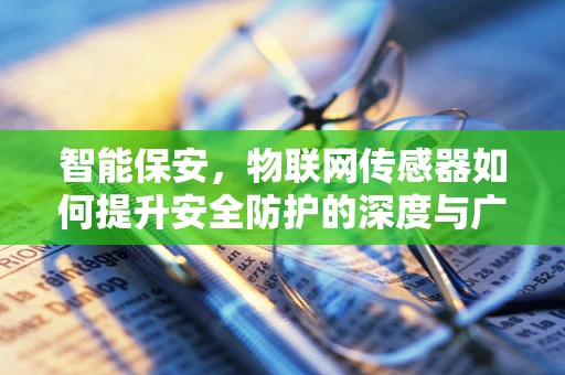 智能保安，物联网传感器如何提升安全防护的深度与广度？
