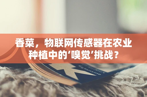 香菜，物联网传感器在农业种植中的‘嗅觉’挑战？