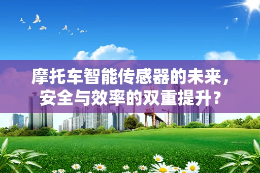 摩托车智能传感器的未来，安全与效率的双重提升？