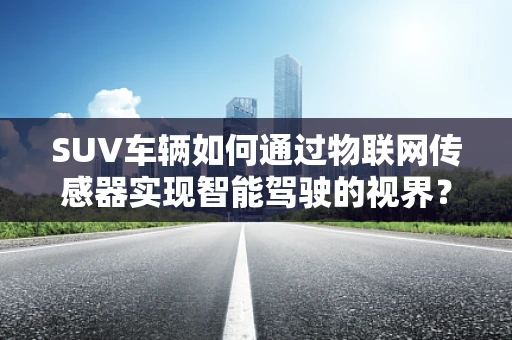 SUV车辆如何通过物联网传感器实现智能驾驶的视界？