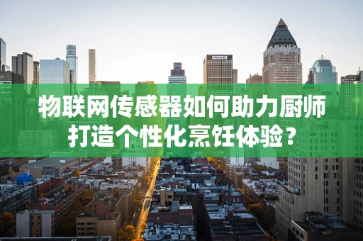 物联网传感器如何助力厨师打造个性化烹饪体验？