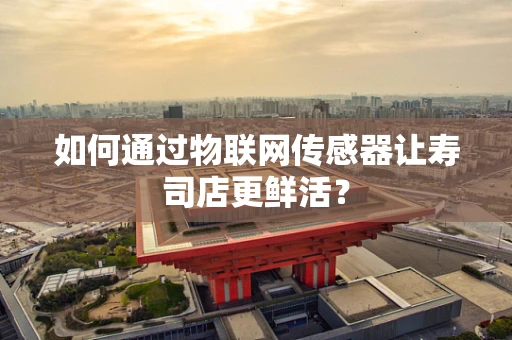 如何通过物联网传感器让寿司店更鲜活？