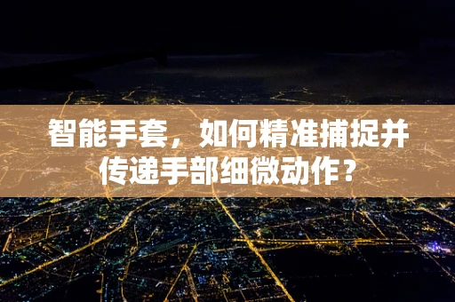 智能手套，如何精准捕捉并传递手部细微动作？