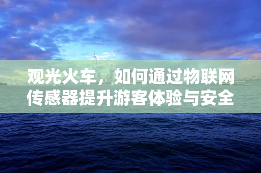观光火车，如何通过物联网传感器提升游客体验与安全保障？