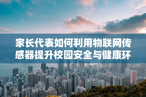 家长代表如何利用物联网传感器提升校园安全与健康环境？