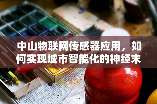 中山物联网传感器应用，如何实现城市智能化的神经末梢？