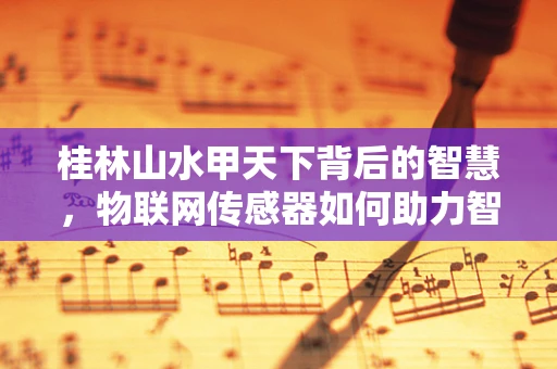 桂林山水甲天下背后的智慧，物联网传感器如何助力智慧旅游？