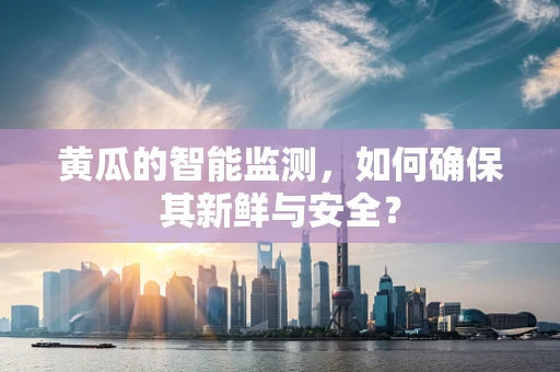 黄瓜的智能监测，如何确保其新鲜与安全？