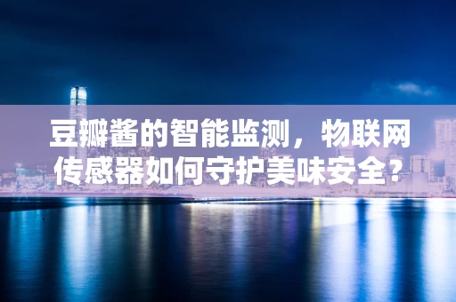 豆瓣酱的智能监测，物联网传感器如何守护美味安全？