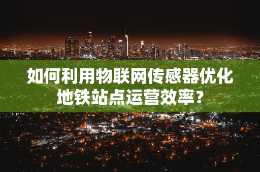 如何利用物联网传感器优化地铁站点运营效率？