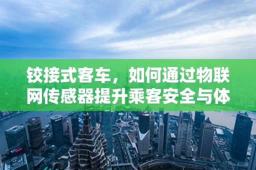 铰接式客车，如何通过物联网传感器提升乘客安全与体验？