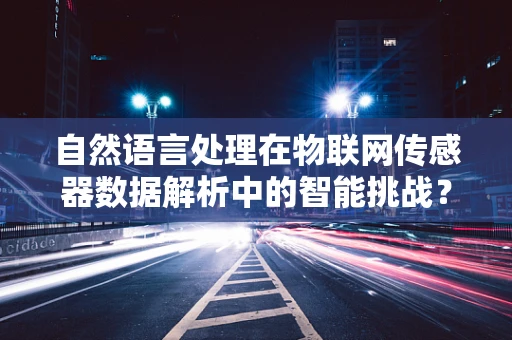 自然语言处理在物联网传感器数据解析中的智能挑战？