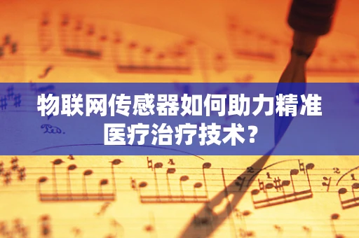 物联网传感器如何助力精准医疗治疗技术？
