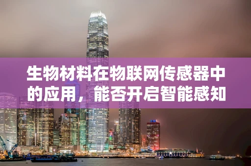 生物材料在物联网传感器中的应用，能否开启智能感知的新纪元？