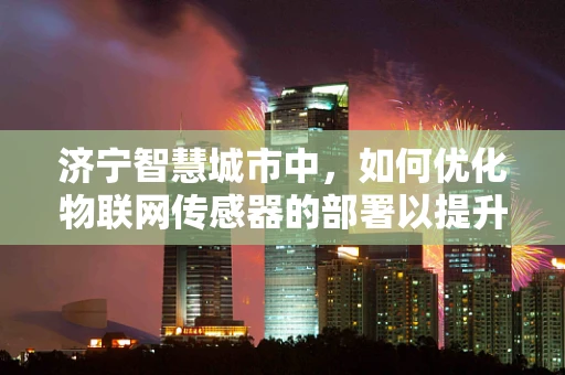济宁智慧城市中，如何优化物联网传感器的部署以提升城市管理效率？