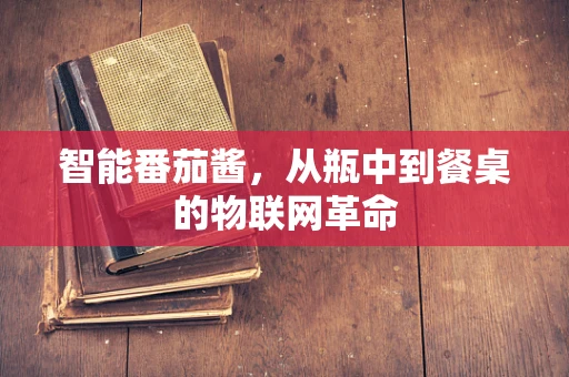 智能番茄酱，从瓶中到餐桌的物联网革命