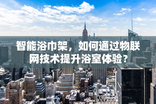 智能浴巾架，如何通过物联网技术提升浴室体验？