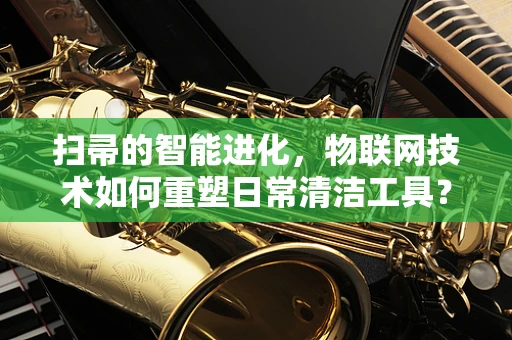扫帚的智能进化，物联网技术如何重塑日常清洁工具？
