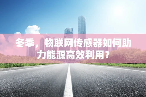 冬季，物联网传感器如何助力能源高效利用？