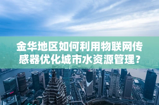 金华地区如何利用物联网传感器优化城市水资源管理？