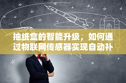 抽纸盒的智能升级，如何通过物联网传感器实现自动补给？