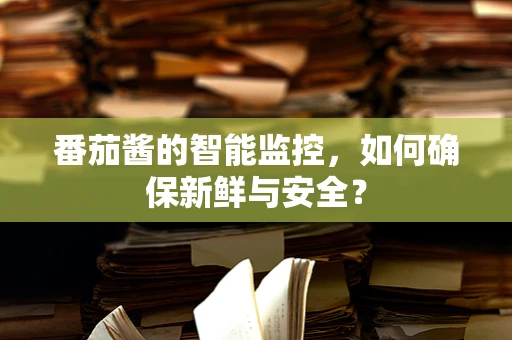 番茄酱的智能监控，如何确保新鲜与安全？