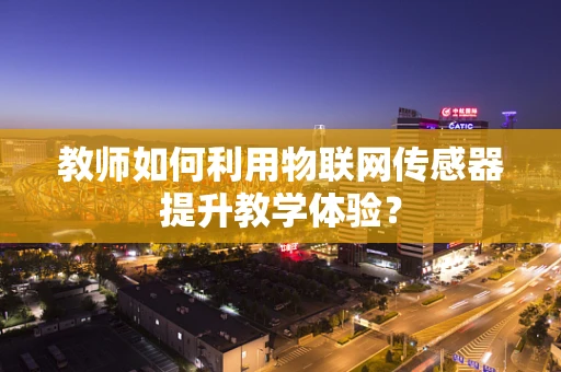 教师如何利用物联网传感器提升教学体验？