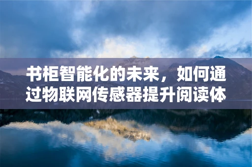 书柜智能化的未来，如何通过物联网传感器提升阅读体验？