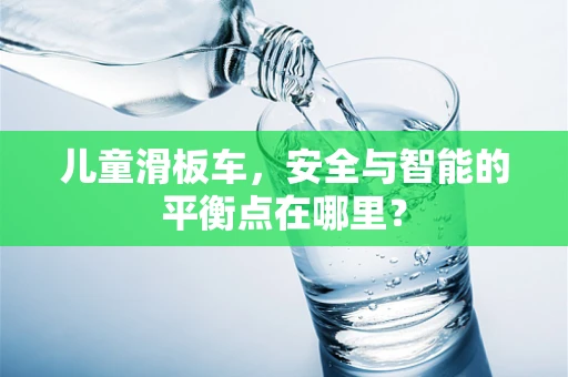 儿童滑板车，安全与智能的平衡点在哪里？