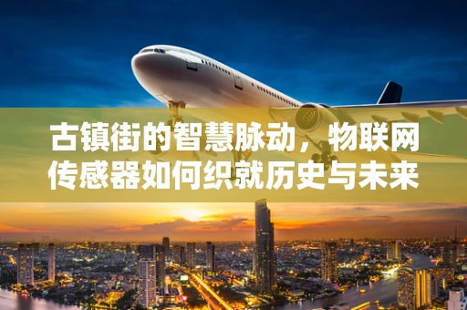 古镇街的智慧脉动，物联网传感器如何织就历史与未来的桥梁？