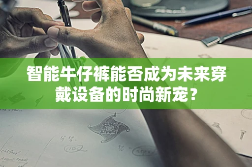 智能牛仔裤能否成为未来穿戴设备的时尚新宠？