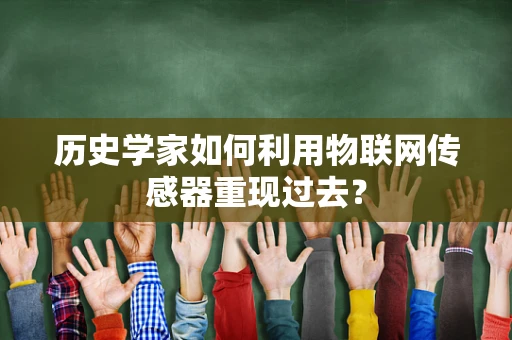 历史学家如何利用物联网传感器重现过去？