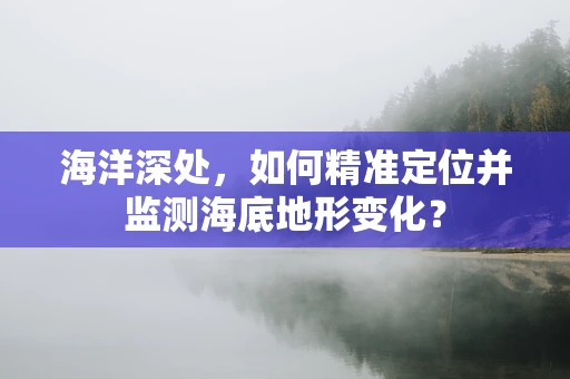 海洋深处，如何精准定位并监测海底地形变化？