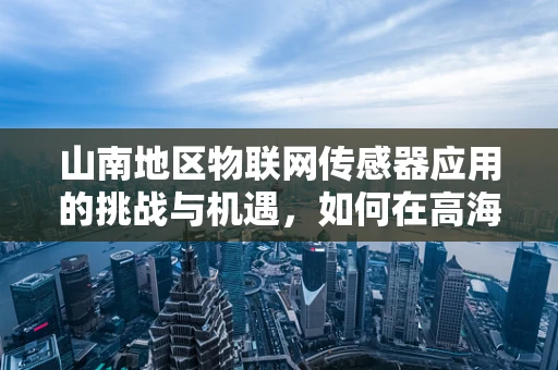 山南地区物联网传感器应用的挑战与机遇，如何在高海拔环境下保障数据精准传输？