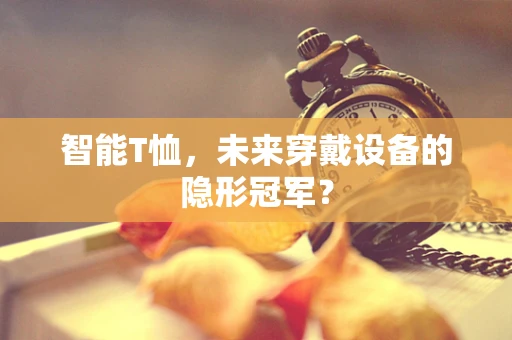智能T恤，未来穿戴设备的隐形冠军？