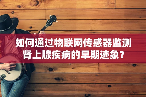 如何通过物联网传感器监测肾上腺疾病的早期迹象？