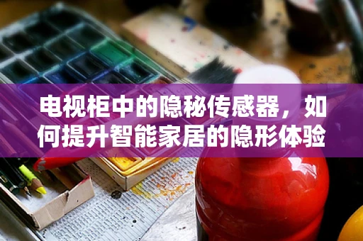 电视柜中的隐秘传感器，如何提升智能家居的隐形体验？